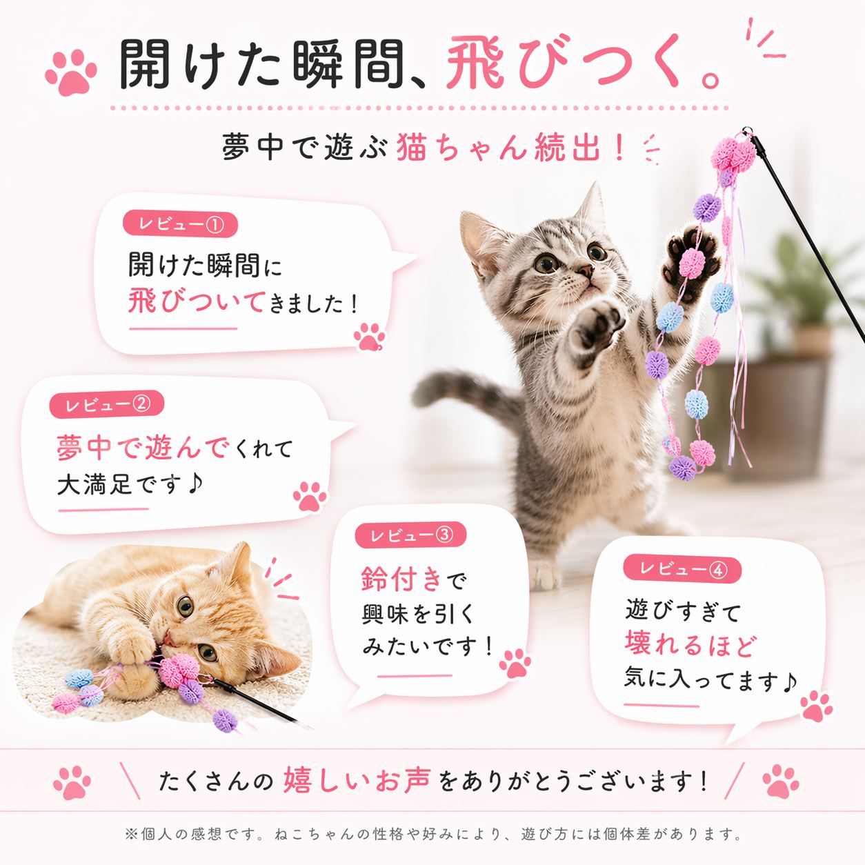 ポンポンに飛びつく子猫、じゃれるオレンジ猫の写真とレビュー抜粋4件。「開けた瞬間、飛びつく。」「開けた瞬間に飛びついてきました！」「夢中で遊んでくれて大満足です♪」「鈴付きで興味を引くみたいです！」「遊びすぎて壊れるほど気に入ってます♪」の声を掲載