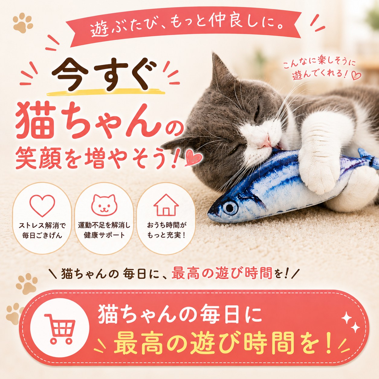 「遊ぶたび、もっと仲良しに。今すぐ猫ちゃんの笑顔を増やそう！」ストレス解消・運動不足解消・おうち時間充実を訴求する締めのカット。サンマのぬいぐるみを咥えて眠る猫