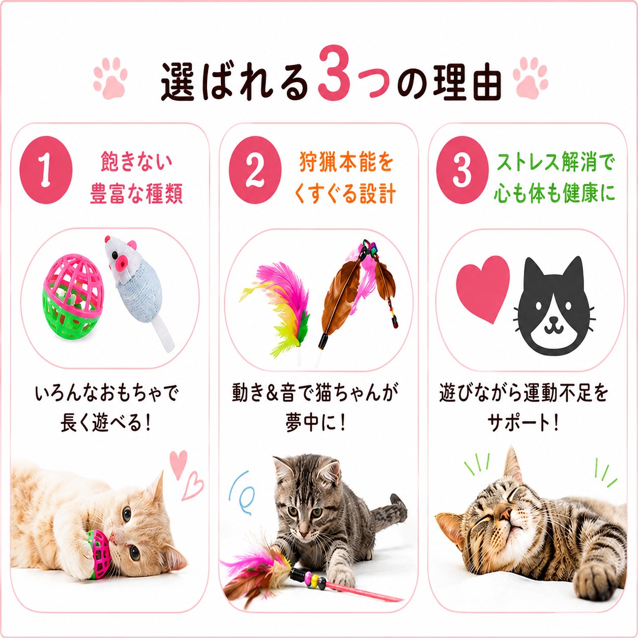 選ばれる3つの理由。1.飽きない豊富な種類でいろんなおもちゃで長く遊べる、2.狩猟本能をくすぐる設計で動き&音に夢中、3.ストレス解消で心も体も健康に、運動不足をサポート