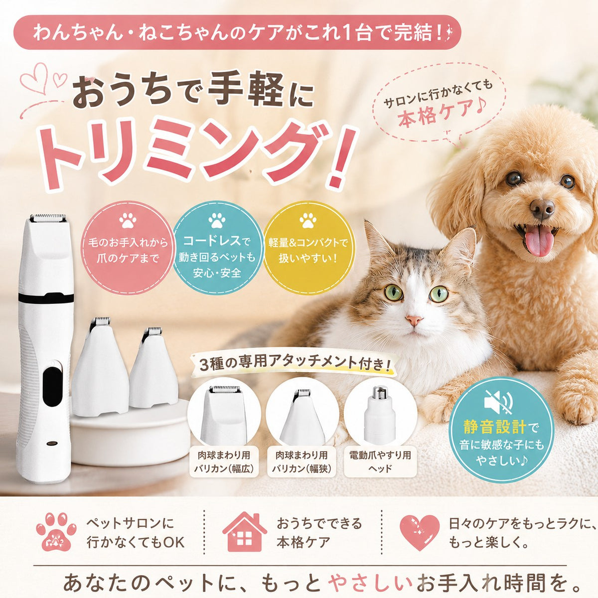 本体と3種の専用アタッチメント（肉球まわり用バリカン幅広・幅狭、電動爪やすり用ヘッド）。コードレスで安心・軽量コンパクト・静音設計、サロン不要でおうちケアできると訴求