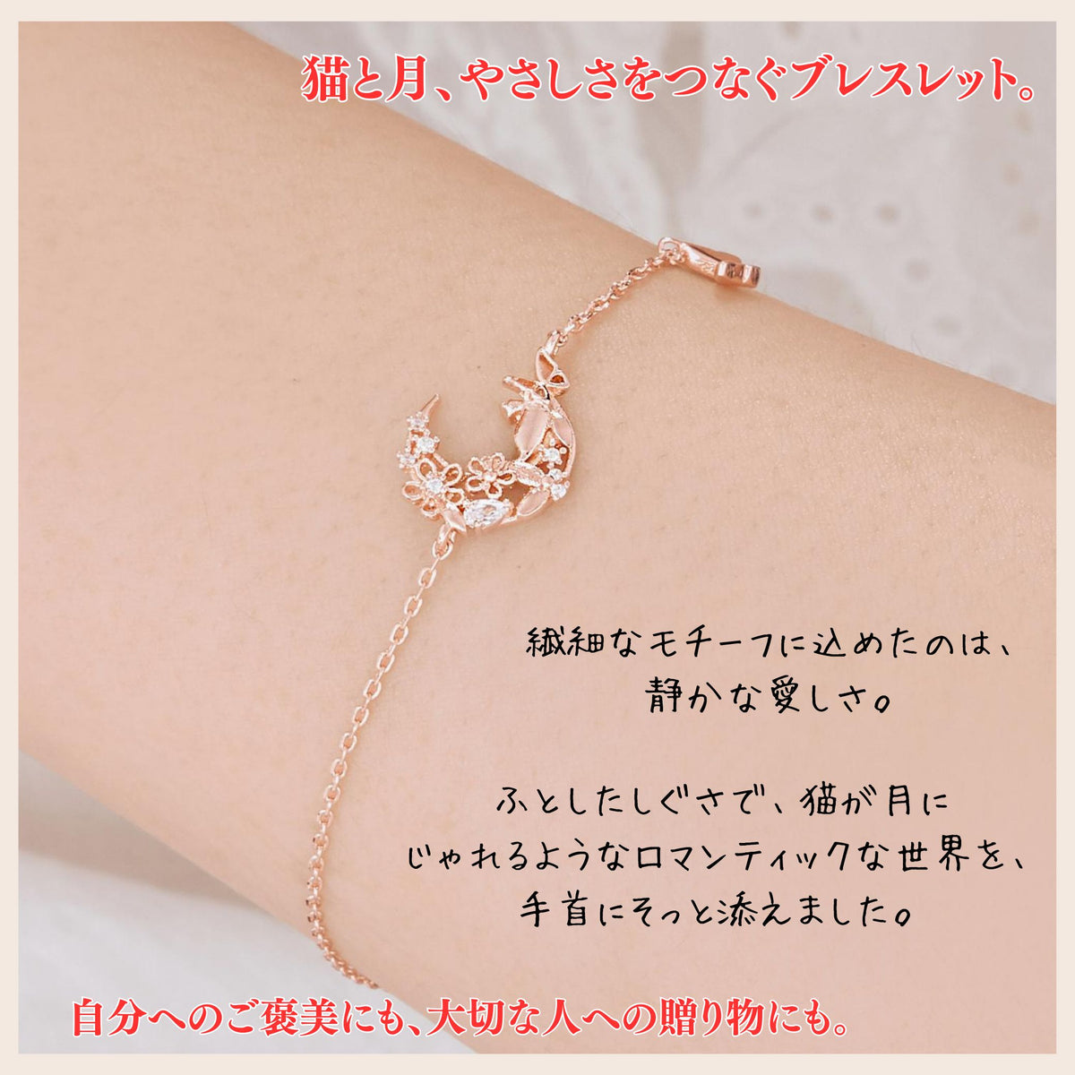 腕にローズゴールドのブレスレットを着けたクローズアップ。月と花のモチーフが手首中央に配置され、「猫と月、やさしさをつなぐブレスレット。繊細なモチーフに込めたのは静かな愛しさ」のコピー