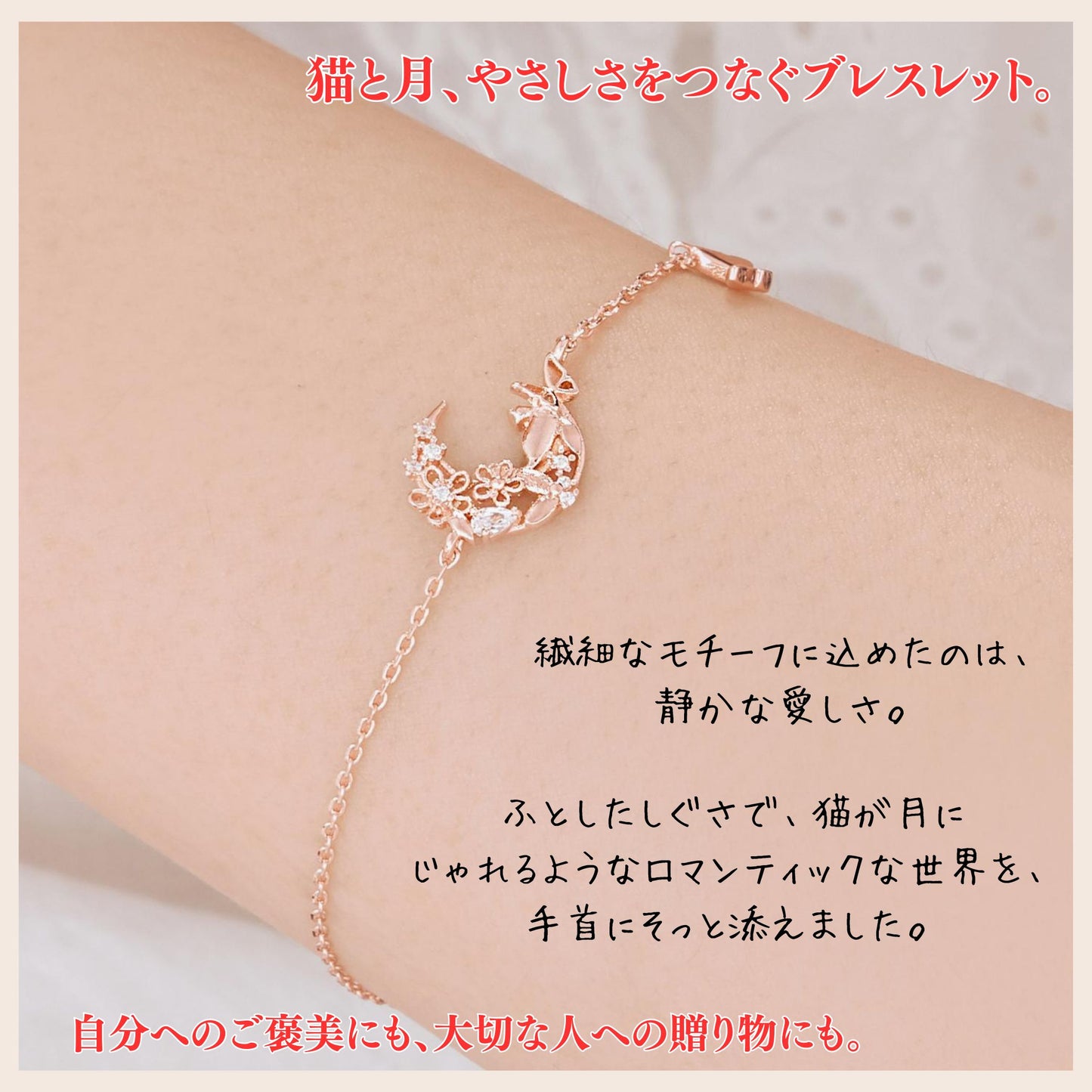 腕にローズゴールドのブレスレットを着けたクローズアップ。月と花のモチーフが手首中央に配置され、「猫と月、やさしさをつなぐブレスレット。繊細なモチーフに込めたのは静かな愛しさ」のコピー