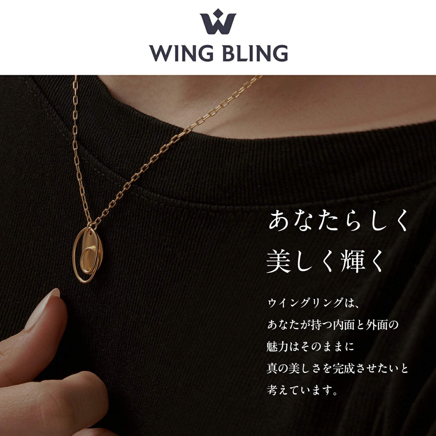 黒Tシャツの首元にWING BLINGのゴールドネックレスを着けたモデル。「あなたらしく美しく輝く ウィングリングは、あなたが持つ内面と外面の魅力はそのままに真の美しさを完成させたいと考えています」のブランドメッセージ